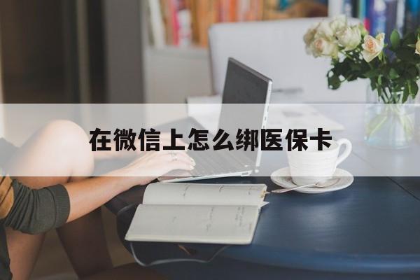 遵义最新在微信上怎么绑医保卡方法分析(最方便真实的遵义微信咋绑医保卡方法)