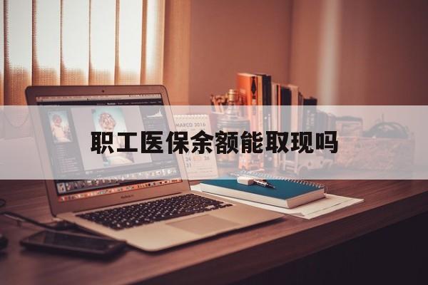 遵义最新职工医保余额能取现吗方法分析(最方便真实的遵义职工医保钱能取出来吗方法)