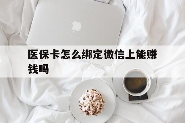 遵义最新医保卡怎么绑定微信上能赚钱吗方法分析(最方便真实的遵义医保卡如何绑定微信?方法)
