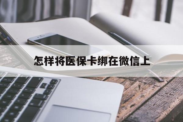 遵义最新怎样将医保卡绑在微信上方法分析(最方便真实的遵义怎么用医保卡绑定微信方法)